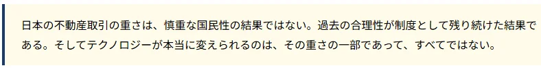 日本の不動産取引の複雑性は、国民性ではなく、過去の合理的な制度が残り続けた結果であると指摘。テクノロジーが変革できるのはその一部に過ぎないと述べている。