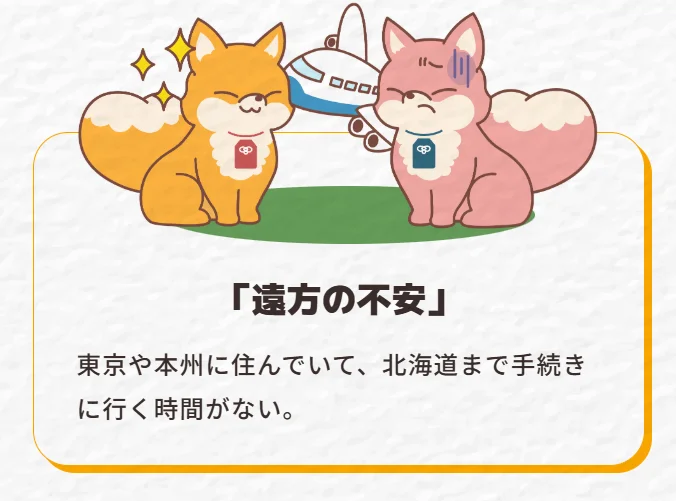 「遠方の不安」 東京や本州に住んでいて、北海道まで手続きに行く時間がない。