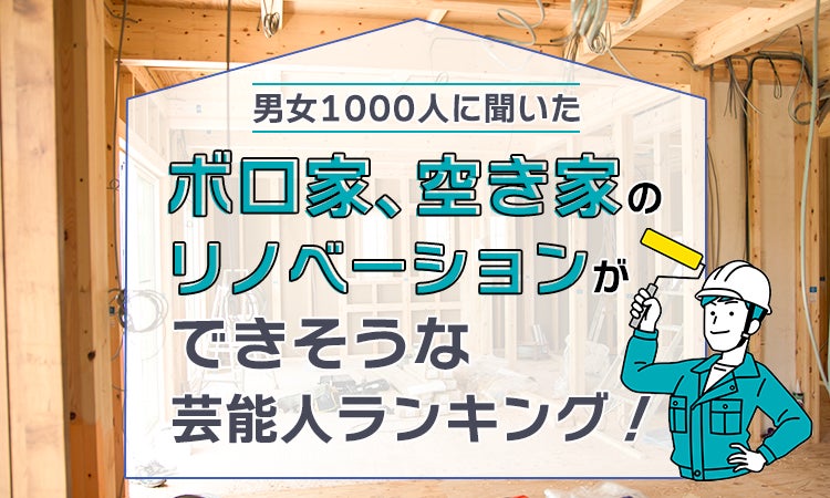 【男女1000人に聞いた】ボロ家、空き家のリノベーションができそうな芸能人ランキング！