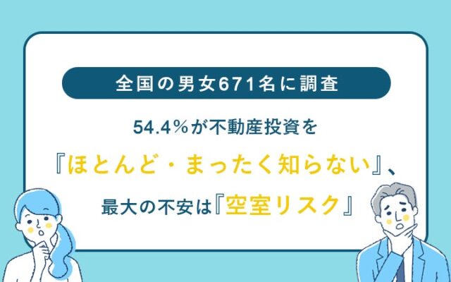 全国の男女671名に調査 54.4％が不動産投資を「ほとんど・まったく知らない」、最大の不安は「空室リスク」
