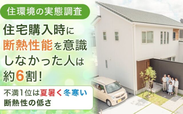 【住環境の実態調査】住宅購入時に断熱性能を意識しなかった人は約6割！不満1位は「夏暑く冬寒い断熱性の低さ」