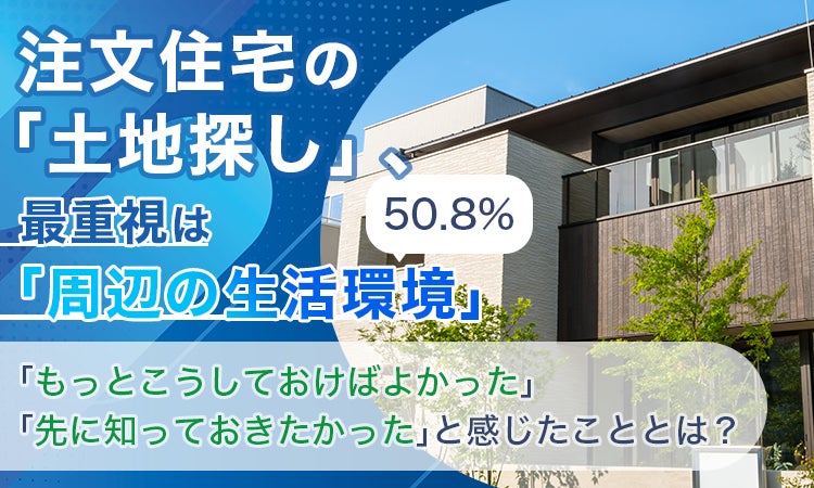 注文住宅の「土地探し」、最重視は「周辺の生活環境」50.8%。「もっとこうしておけばよかった」「先に知っておきたかった」と感じたこととは？