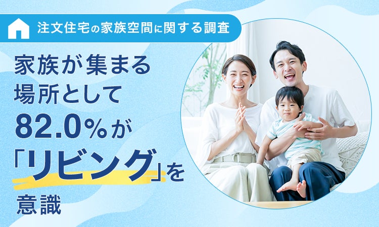 【注文住宅の家族空間に関する調査】家族が集まる場所として82.0%が「リビング」を意識
